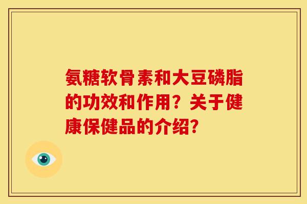 氨糖软骨素和大豆磷脂的功效和作用？关于健康保健品的介绍？