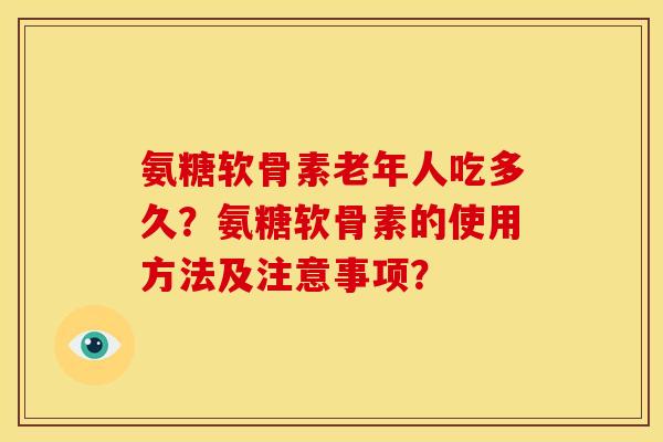 氨糖软骨素老年人吃多久？氨糖软骨素的使用方法及注意事项？