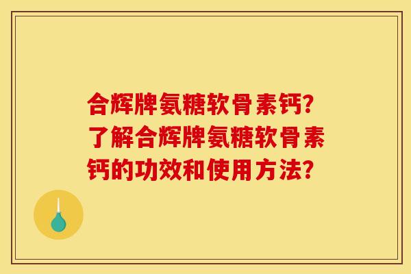 合辉牌氨糖软骨素钙？了解合辉牌氨糖软骨素钙的功效和使用方法？