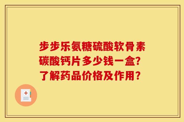 步步乐氨糖硫酸软骨素碳酸钙片多少钱一盒？了解药品价格及作用？