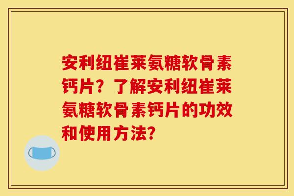 安利纽崔莱氨糖软骨素钙片？了解安利纽崔莱氨糖软骨素钙片的功效和使用方法？