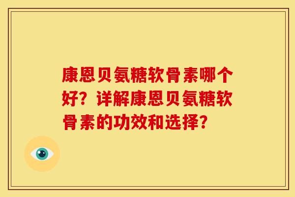 康恩贝氨糖软骨素哪个好？详解康恩贝氨糖软骨素的功效和选择？