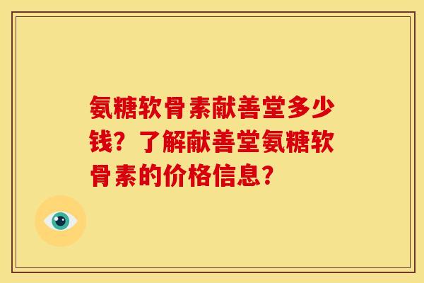 氨糖软骨素献善堂多少钱？了解献善堂氨糖软骨素的价格信息？