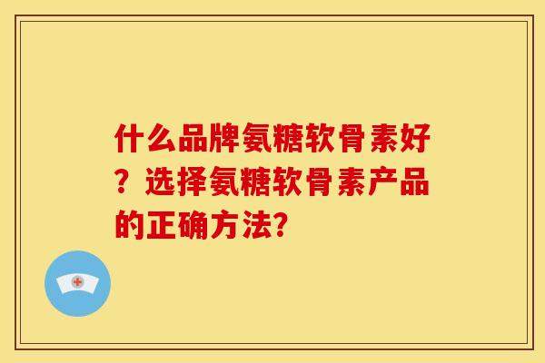 什么品牌氨糖软骨素好？选择氨糖软骨素产品的正确方法？