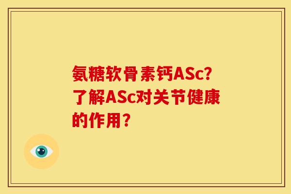 氨糖软骨素钙ASc？了解ASc对关节健康的作用？