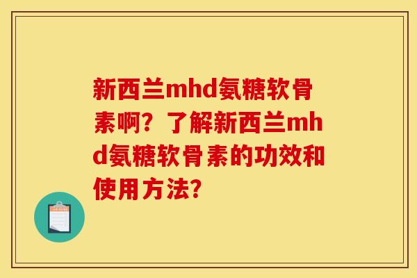 新西兰mhd氨糖软骨素啊？了解新西兰mhd氨糖软骨素的功效和使用方法？