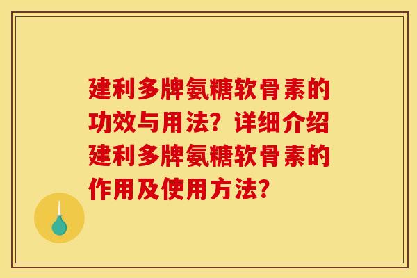 建利多牌氨糖软骨素的功效与用法？详细介绍建利多牌氨糖软骨素的作用及使用方法？
