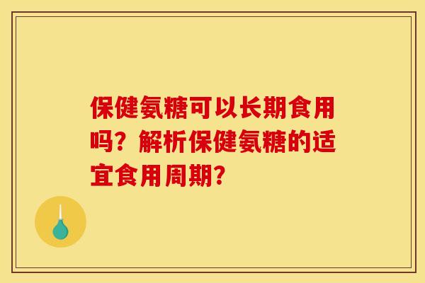 保健氨糖可以长期食用吗？解析保健氨糖的适宜食用周期？