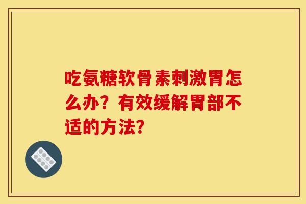 吃氨糖软骨素刺激胃怎么办？有效缓解胃部不适的方法？