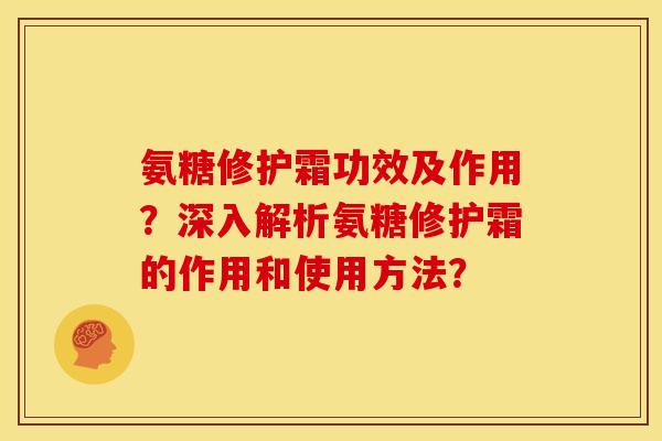 氨糖修护霜功效及作用？深入解析氨糖修护霜的作用和使用方法？