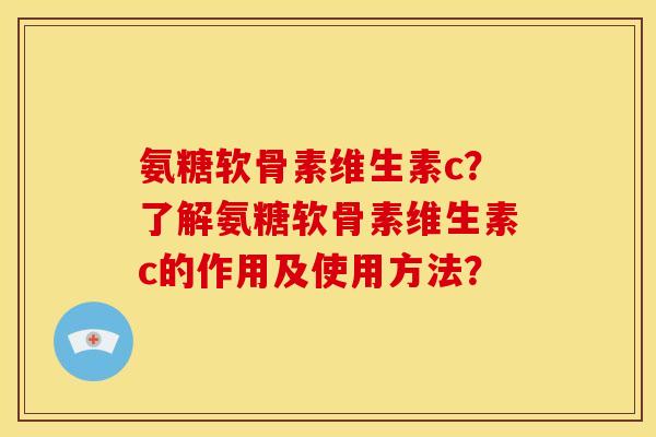 氨糖软骨素维生素c？了解氨糖软骨素维生素c的作用及使用方法？