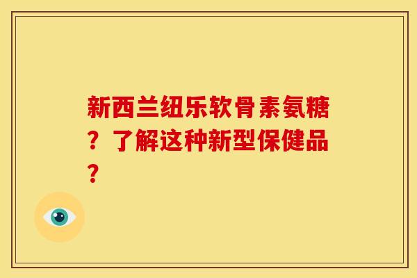 新西兰纽乐软骨素氨糖？了解这种新型保健品？