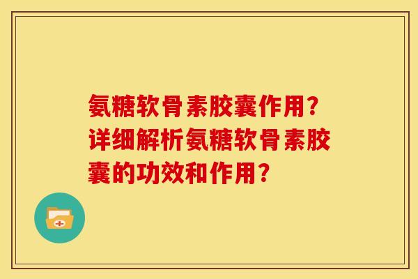 氨糖软骨素胶囊作用？详细解析氨糖软骨素胶囊的功效和作用？