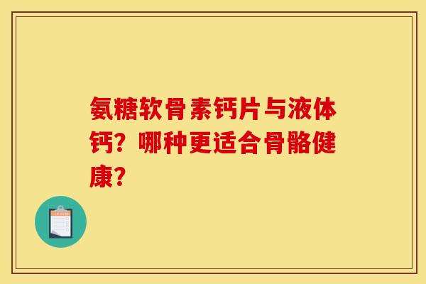 氨糖软骨素钙片与液体钙？哪种更适合骨骼健康？