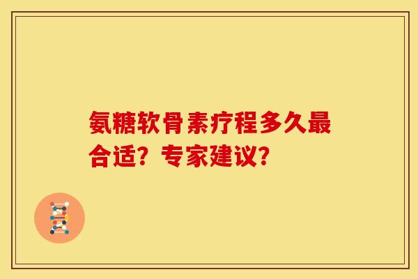 氨糖软骨素疗程多久最合适？专家建议？