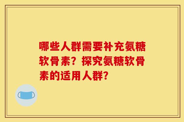 哪些人群需要补充氨糖软骨素？探究氨糖软骨素的适用人群？