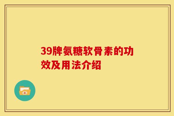 39牌氨糖软骨素的功效及用法介绍