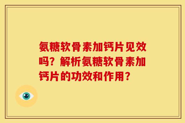 氨糖软骨素加钙片见效吗？解析氨糖软骨素加钙片的功效和作用？