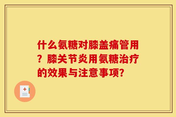 什么氨糖对膝盖痛管用？膝关节炎用氨糖治疗的效果与注意事项？