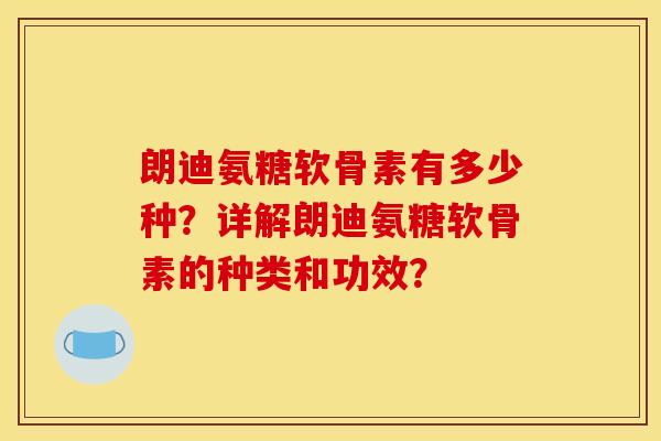 朗迪氨糖软骨素有多少种？详解朗迪氨糖软骨素的种类和功效？