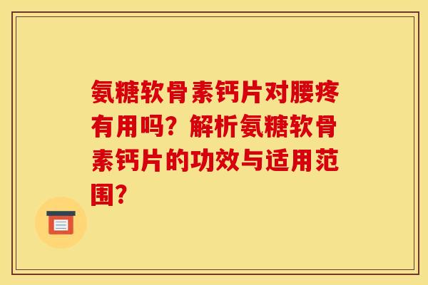 氨糖软骨素钙片对腰疼有用吗？解析氨糖软骨素钙片的功效与适用范围？