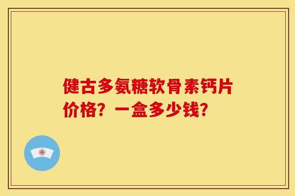 健古多氨糖软骨素钙片价格？一盒多少钱？
