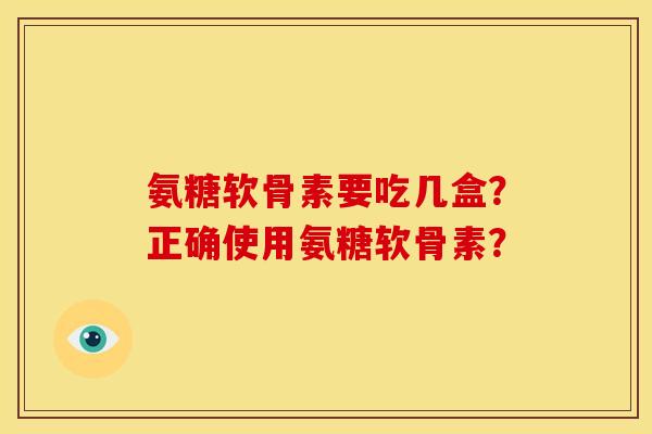 氨糖软骨素要吃几盒？正确使用氨糖软骨素？