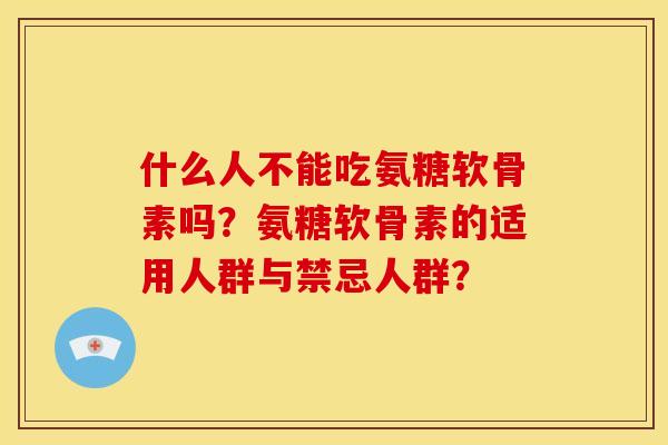 什么人不能吃氨糖软骨素吗？氨糖软骨素的适用人群与禁忌人群？