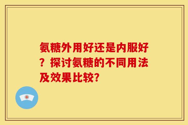 氨糖外用好还是内服好？探讨氨糖的不同用法及效果比较？