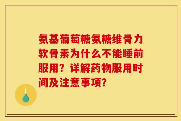 氨基葡萄糖氨糖维骨力软骨素为什么不能睡前服用？详解药物服用时间及注意事项？