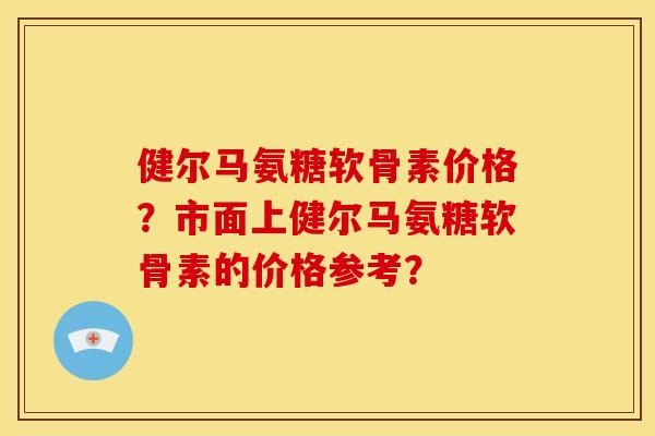 健尔马氨糖软骨素价格？市面上健尔马氨糖软骨素的价格参考？