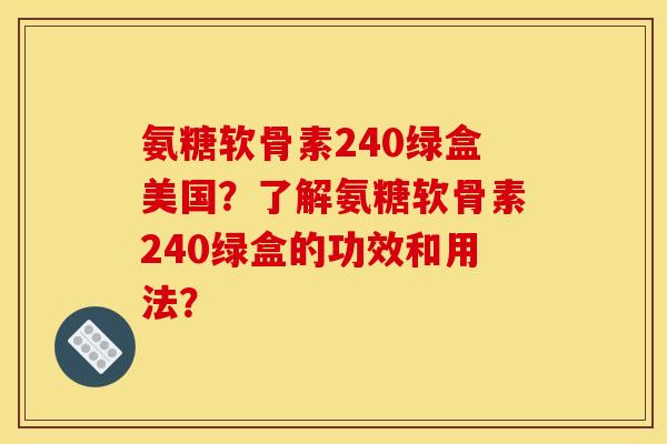 氨糖软骨素240绿盒美国？了解氨糖软骨素240绿盒的功效和用法？