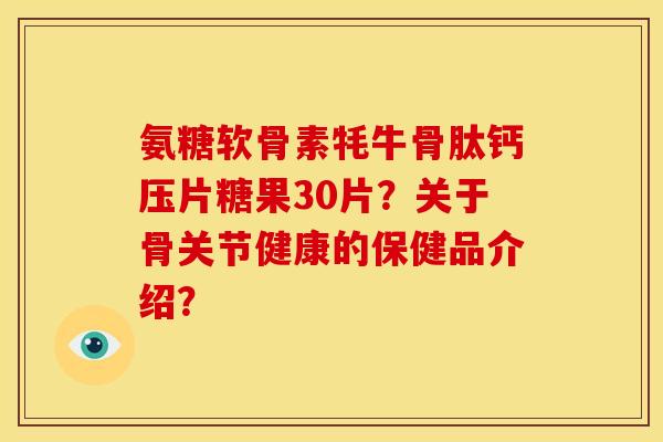氨糖软骨素牦牛骨肽钙压片糖果30片？关于骨关节健康的保健品介绍？
