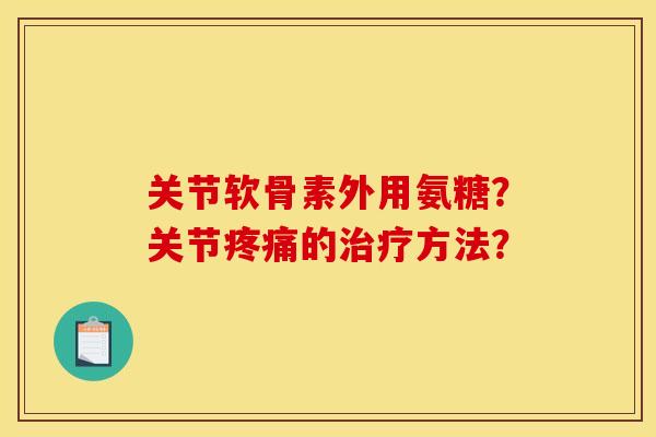关节软骨素外用氨糖？关节疼痛的治疗方法？