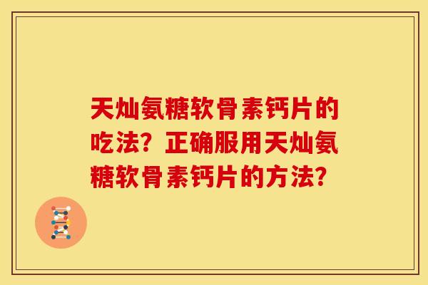 天灿氨糖软骨素钙片的吃法？正确服用天灿氨糖软骨素钙片的方法？