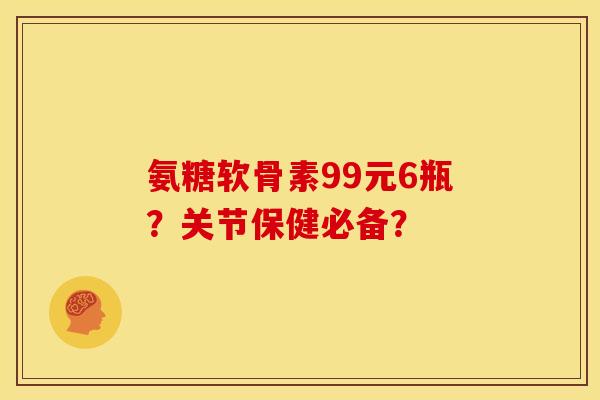 氨糖软骨素99元6瓶？关节保健必备？