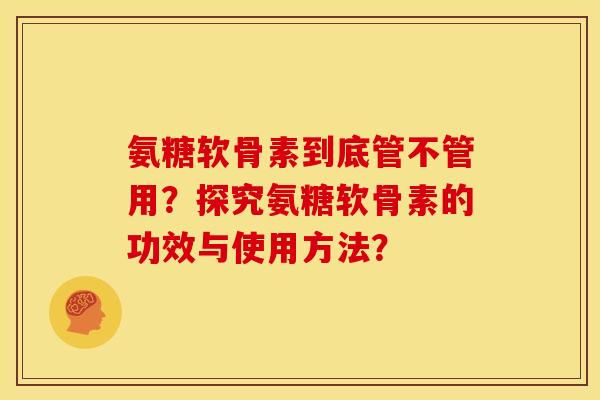 氨糖软骨素到底管不管用？探究氨糖软骨素的功效与使用方法？