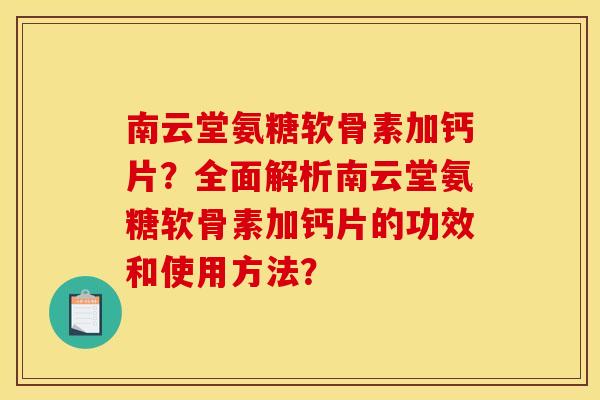 南云堂氨糖软骨素加钙片？全面解析南云堂氨糖软骨素加钙片的功效和使用方法？
