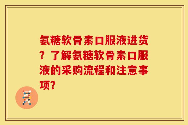 氨糖软骨素口服液进货？了解氨糖软骨素口服液的采购流程和注意事项？