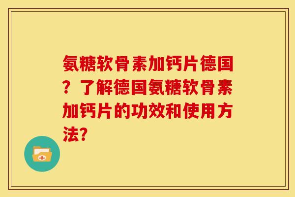 氨糖软骨素加钙片德国？了解德国氨糖软骨素加钙片的功效和使用方法？