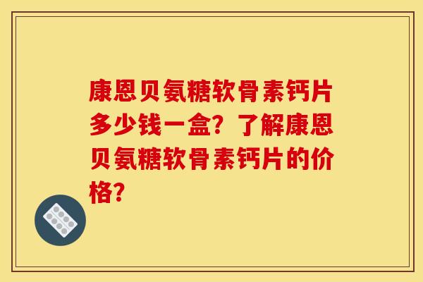 康恩贝氨糖软骨素钙片多少钱一盒？了解康恩贝氨糖软骨素钙片的价格？