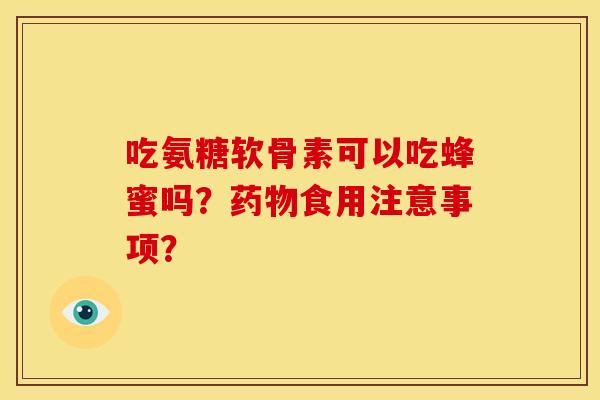 吃氨糖软骨素可以吃蜂蜜吗？药物食用注意事项？