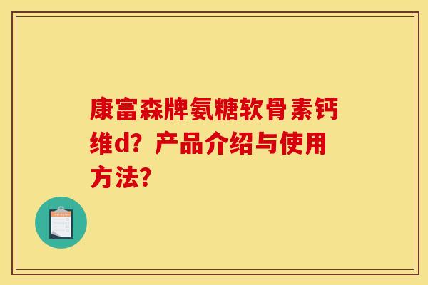 康富森牌氨糖软骨素钙维d？产品介绍与使用方法？