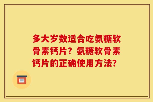 多大岁数适合吃氨糖软骨素钙片？氨糖软骨素钙片的正确使用方法？