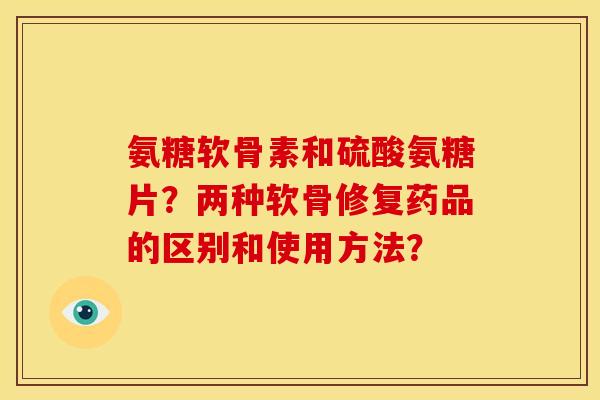 氨糖软骨素和硫酸氨糖片？两种软骨修复药品的区别和使用方法？