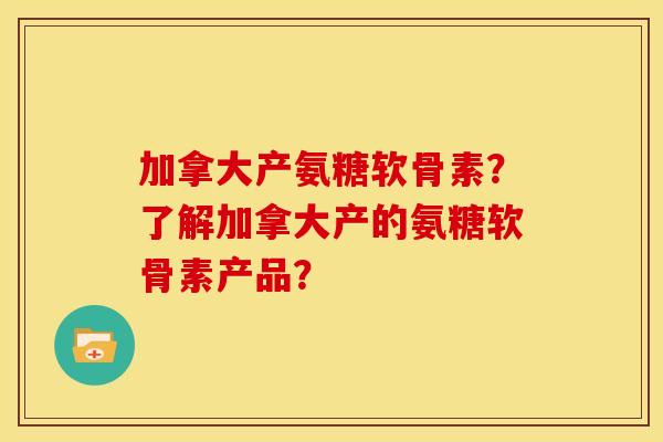 加拿大产氨糖软骨素？了解加拿大产的氨糖软骨素产品？