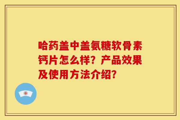 哈药盖中盖氨糖软骨素钙片怎么样？产品效果及使用方法介绍？