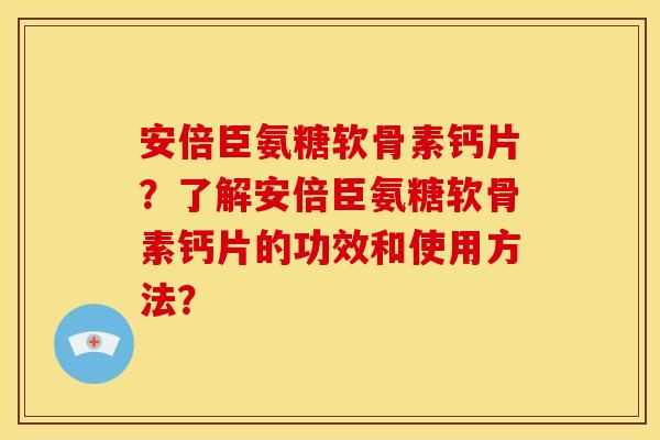 安倍臣氨糖软骨素钙片？了解安倍臣氨糖软骨素钙片的功效和使用方法？
