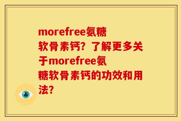 morefree氨糖软骨素钙？了解更多关于morefree氨糖软骨素钙的功效和用法？