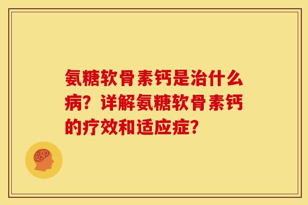 氨糖软骨素钙是治什么病？详解氨糖软骨素钙的疗效和适应症？